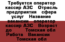 Требуется оператор-кассир АЗС › Отрасль предприятия ­ сфера услуг › Название вакансии ­ оператор-кассир АЗС › Возраст до ­ 55 - Томская обл. Работа » Вакансии   . Томская обл.